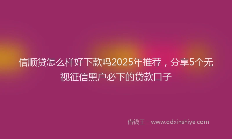 信顺贷怎么样好下款吗2025年推荐，分享5个无视征信黑户必下的贷款口子