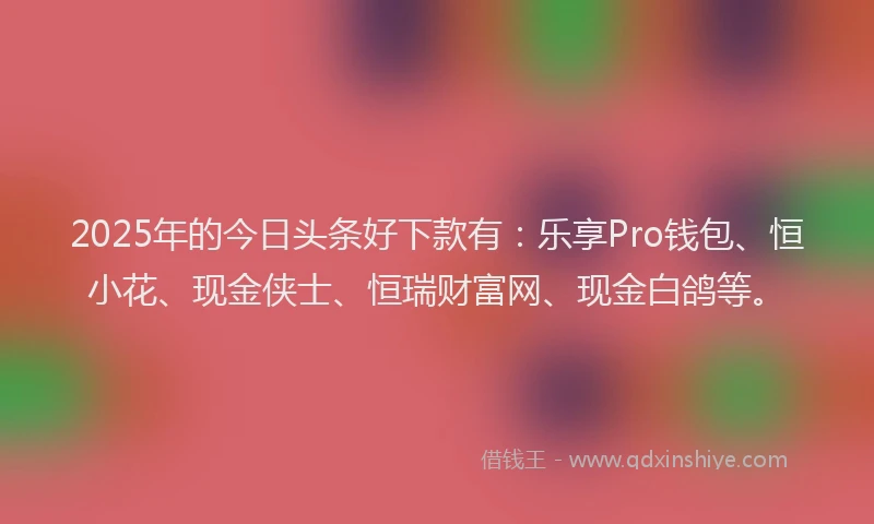 2025年的今日头条好下款有：乐享Pro钱包、恒小花、现金侠士、恒瑞财富网、现金白鸽等。