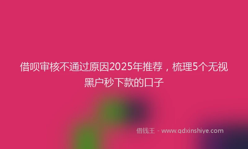 借呗审核不通过原因2025年推荐，梳理5个无视黑户秒下款的口子