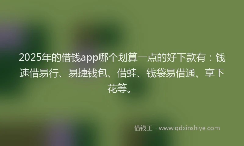 2025年的借钱app哪个划算一点的好下款有：钱速借易行、易捷钱包、借蛙、钱袋易借通、享下花等。
