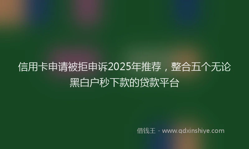 信用卡申请被拒申诉2025年推荐，整合五个无论黑白户秒下款的贷款平台