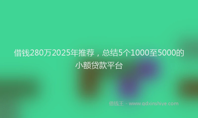 借钱280万2025年推荐，总结5个1000至5000的小额贷款平台