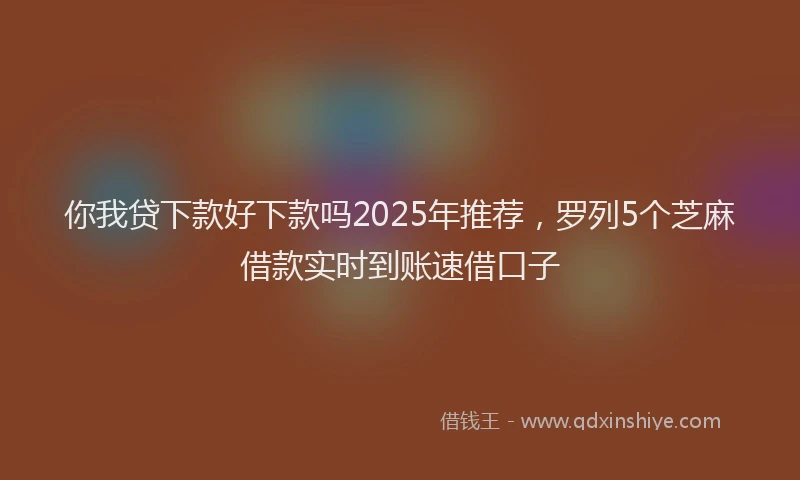 你我贷下款好下款吗2025年推荐，罗列5个芝麻借款实时到账速借口子