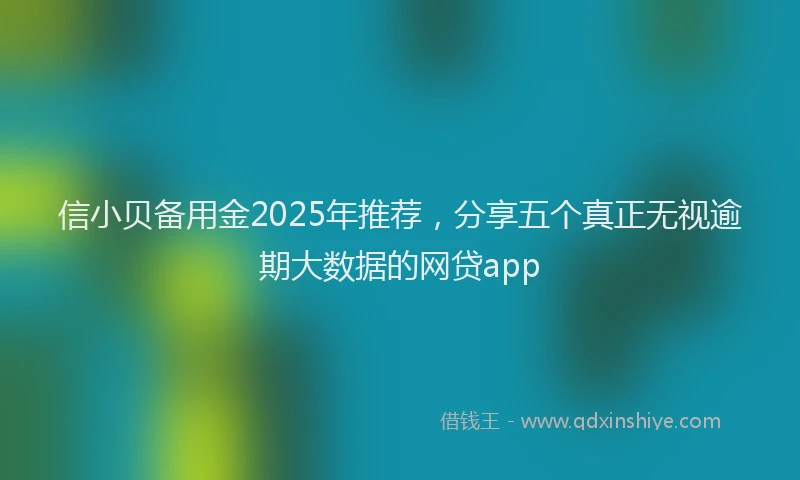 信小贝备用金2025年推荐，分享五个真正无视逾期大数据的网贷app