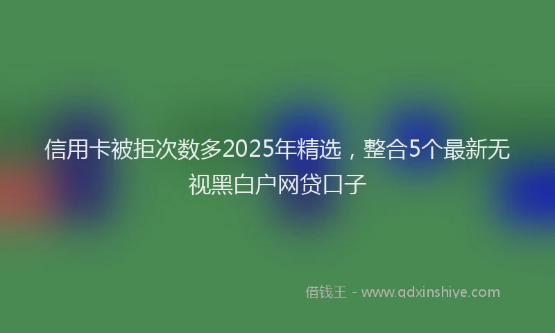 信用卡被拒次数多2025年精选，整合5个最新无视黑白户网贷口子