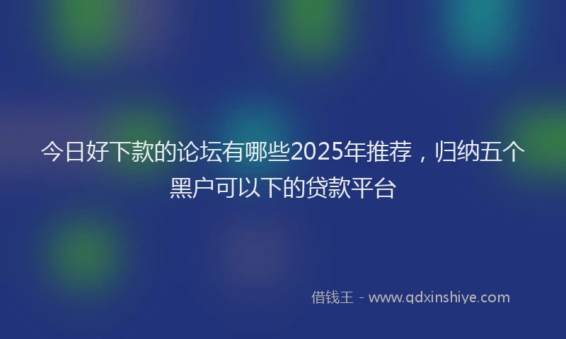 今日好下款的论坛有哪些2025年推荐，归纳五个黑户可以下的贷款平台