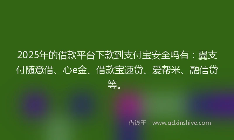 2025年的借款平台下款到支付宝安全吗有：翼支付随意借、心e金、借款宝速贷、爱帮米、融信贷等。