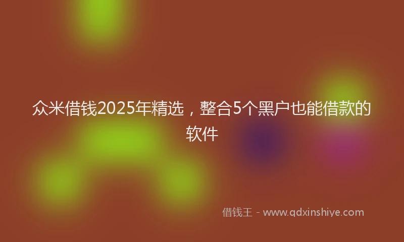 众米借钱2025年精选，整合5个黑户也能借款的软件