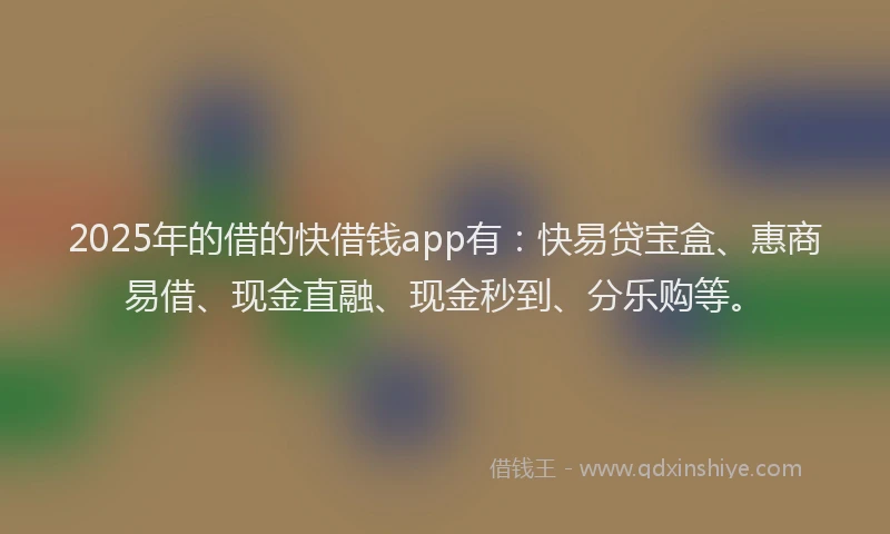 2025年的借的快借钱app有：快易贷宝盒、惠商易借、现金直融、现金秒到、分乐购等。
