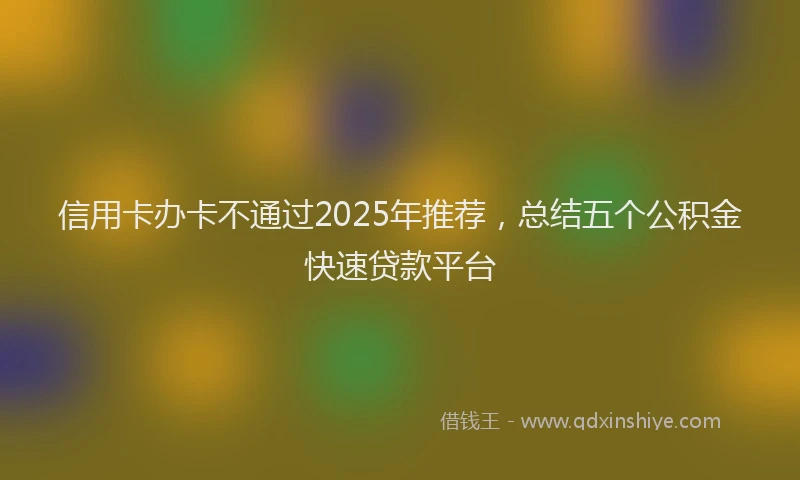 信用卡办卡不通过2025年推荐，总结五个公积金快速贷款平台