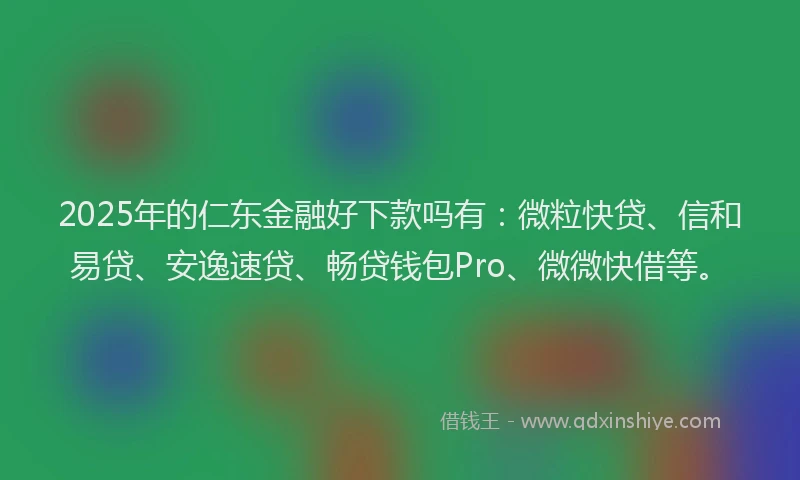 2025年的仁东金融好下款吗有：微粒快贷、信和易贷、安逸速贷、畅贷钱包Pro、微微快借等。