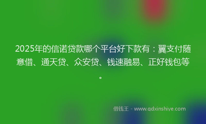 2025年的信诺贷款哪个平台好下款有：翼支付随意借、通天贷、众安贷、钱速融易、正好钱包等。