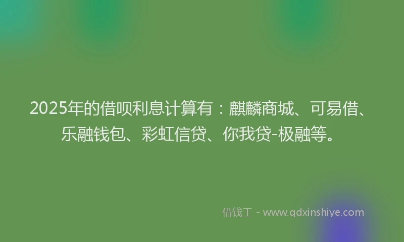 2025年的借呗利息计算有：麒麟商城、可易借、乐融钱包、彩虹信贷、你我贷-极融等。