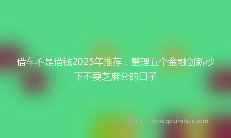 借车不是借钱2025年推荐，整理五个金融创新秒下不要芝麻分的口子