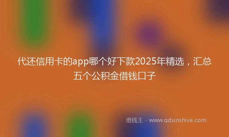 代还信用卡的app哪个好下款2025年精选，汇总五个公积金借钱口子