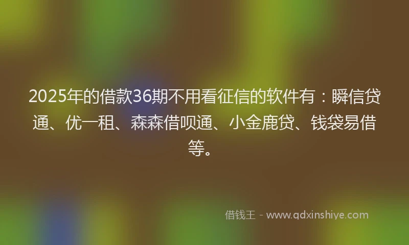 2025年的借款36期不用看征信的软件有：瞬信贷通、优一租、森森借呗通、小金鹿贷、钱袋易借等。