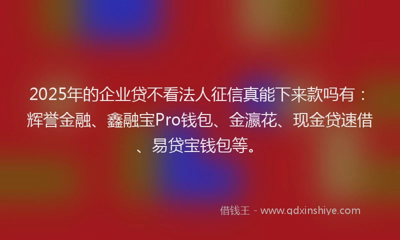 2025年的企业贷不看法人征信真能下来款吗有：辉誉金融、鑫融宝Pro钱包、金瀛花、现金贷速借、易贷宝钱包等。