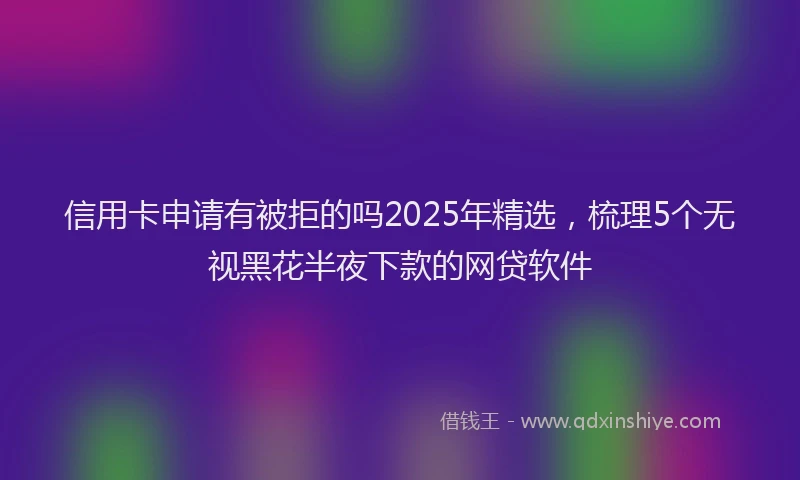 信用卡申请有被拒的吗2025年精选，梳理5个无视黑花半夜下款的网贷软件