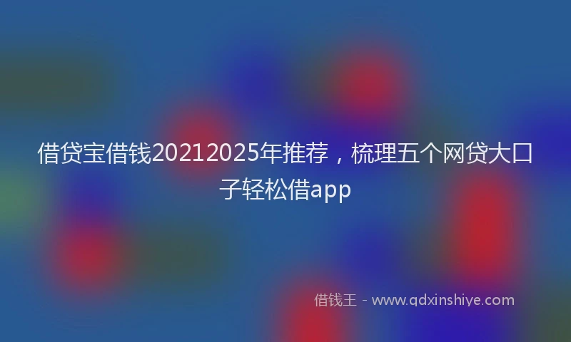 借贷宝借钱20212025年推荐，梳理五个网贷大口子轻松借app