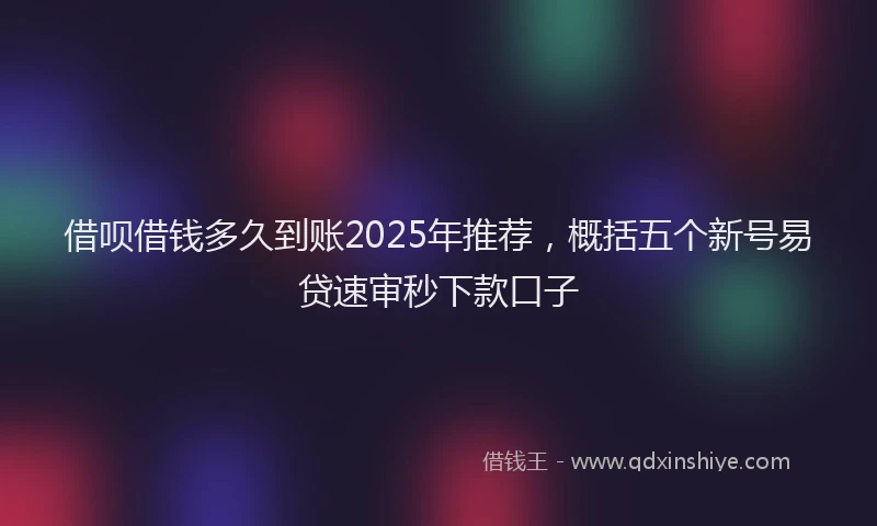 借呗借钱多久到账2025年推荐，概括五个新号易贷速审秒下款口子