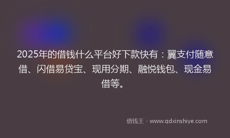2025年的借钱什么平台好下款快有：翼支付随意借、闪借易贷宝、现用分期、融悦钱包、现金易借等。
