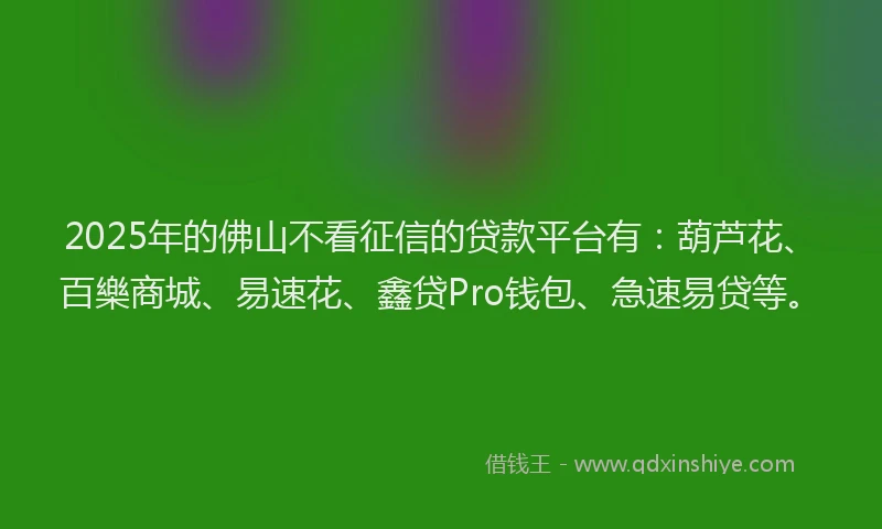 2025年的佛山不看征信的贷款平台有：葫芦花、百樂商城、易速花、鑫贷Pro钱包、急速易贷等。