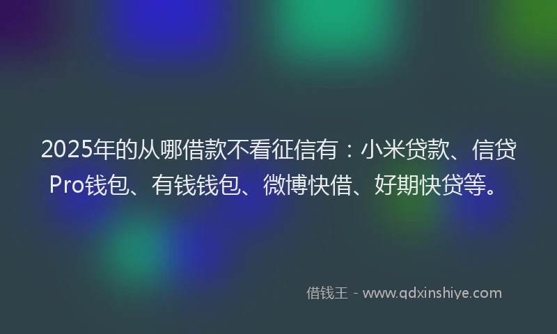 2025年的从哪借款不看征信有：小米贷款、信贷Pro钱包、有钱钱包、微博快借、好期快贷等。