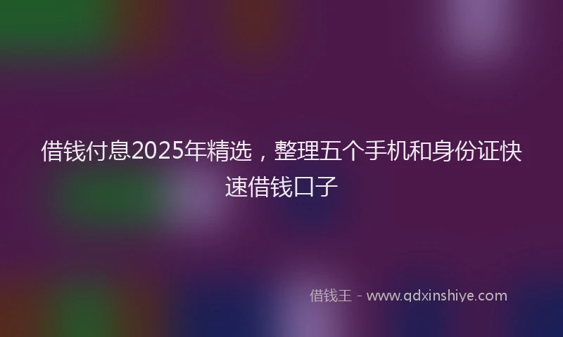 借钱付息2025年精选，整理五个手机和身份证快速借钱口子
