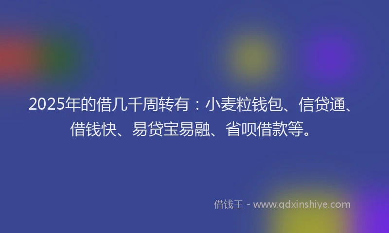 2025年的借几千周转有：小麦粒钱包、信贷通、借钱快、易贷宝易融、省呗借款等。