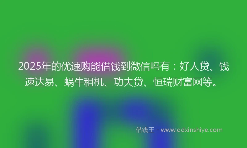 2025年的优速购能借钱到微信吗有：好人贷、钱速达易、蜗牛租机、功夫贷、恒瑞财富网等。