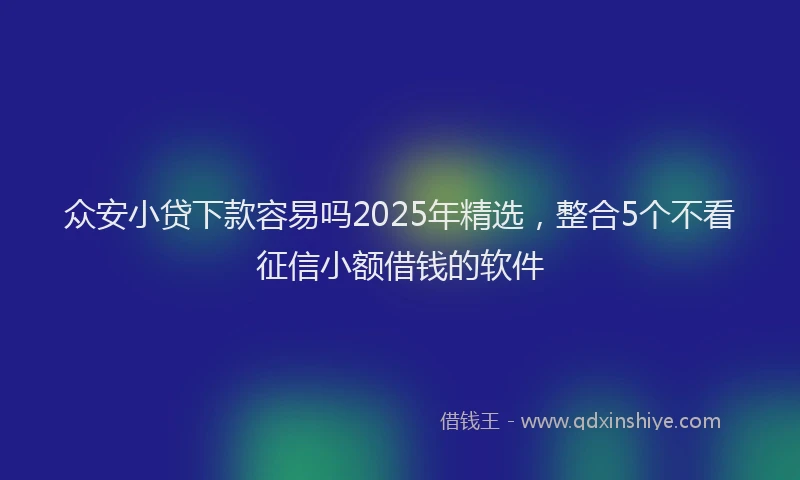众安小贷下款容易吗2025年精选，整合5个不看征信小额借钱的软件