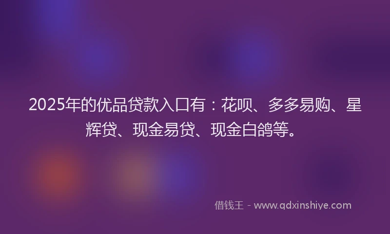 2025年的优品贷款入口有：花呗、多多易购、星辉贷、现金易贷、现金白鸽等。