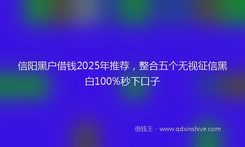 信阳黑户借钱2025年推荐，整合五个无视征信黑白100%秒下口子