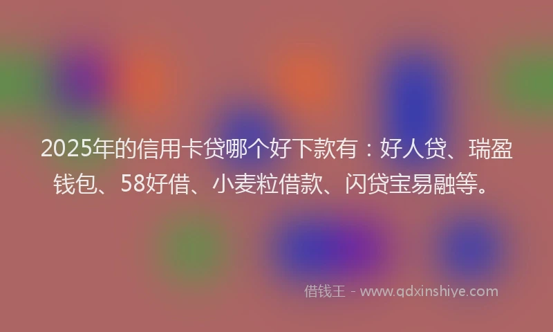 2025年的信用卡贷哪个好下款有：好人贷、瑞盈钱包、58好借、小麦粒借款、闪贷宝易融等。