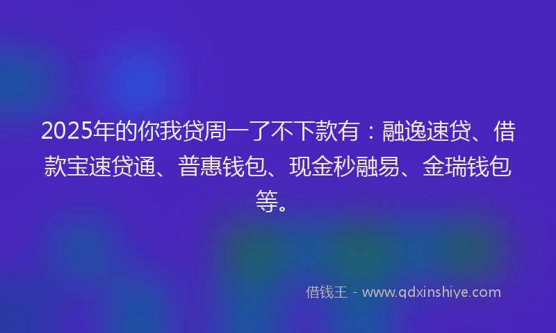 2025年的你我贷周一了不下款有：融逸速贷、借款宝速贷通、普惠钱包、现金秒融易、金瑞钱包等。