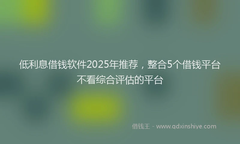 低利息借钱软件2025年推荐，整合5个借钱平台不看综合评估的平台