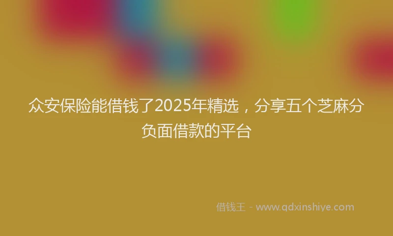 众安保险能借钱了2025年精选，分享五个芝麻分负面借款的平台