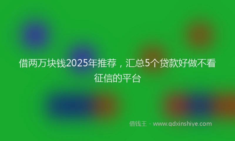 借两万块钱2025年推荐，汇总5个贷款好做不看征信的平台