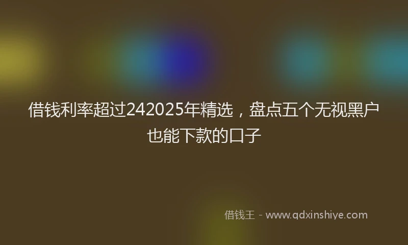 借钱利率超过242025年精选，盘点五个无视黑户也能下款的口子