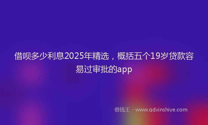 借呗多少利息2025年精选，概括五个19岁贷款容易过审批的app