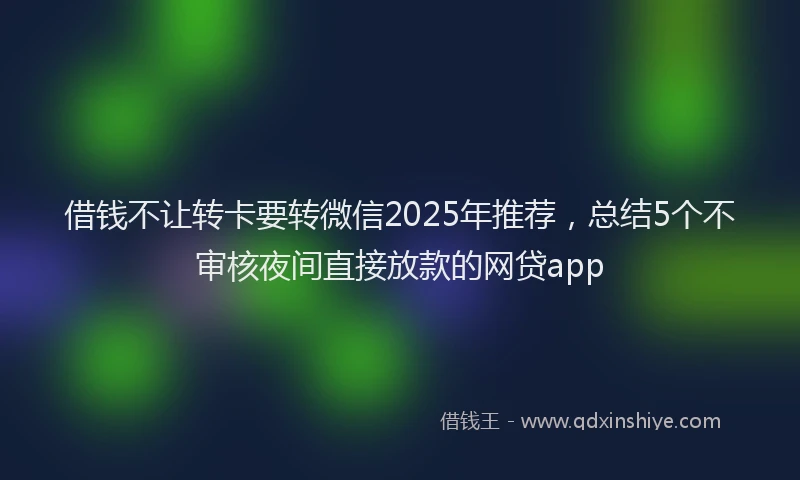 借钱不让转卡要转微信2025年推荐，总结5个不审核夜间直接放款的网贷app