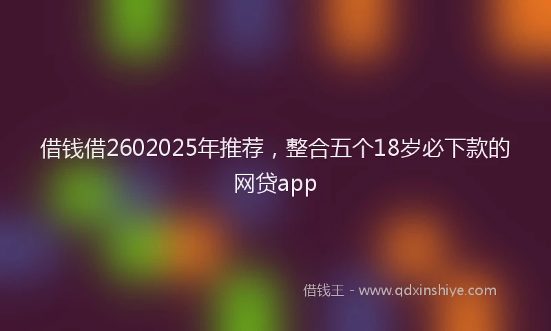 借钱借2602025年推荐，整合五个18岁必下款的网贷app