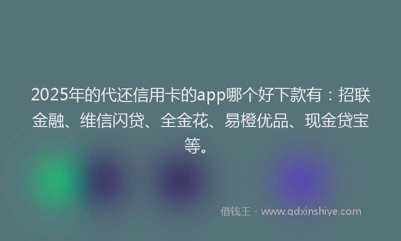 2025年的代还信用卡的app哪个好下款有：招联金融、维信闪贷、全金花、易橙优品、现金贷宝等。