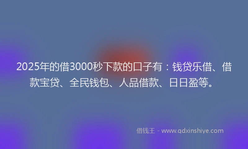 2025年的借3000秒下款的口子有：钱贷乐借、借款宝贷、全民钱包、人品借款、日日盈等。