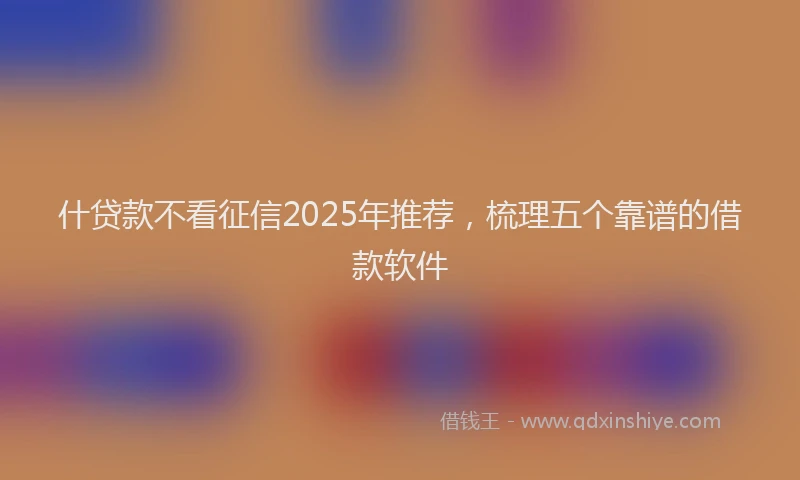 什贷款不看征信2025年推荐，梳理五个靠谱的借款软件