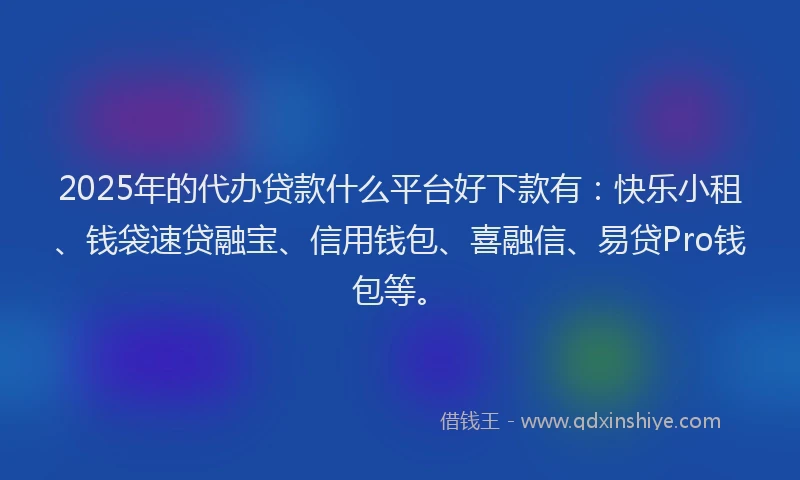 2025年的代办贷款什么平台好下款有：快乐小租、钱袋速贷融宝、信用钱包、喜融信、易贷Pro钱包等。