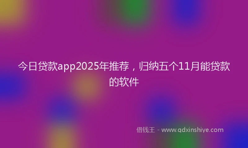 今日贷款app2025年推荐，归纳五个11月能贷款的软件