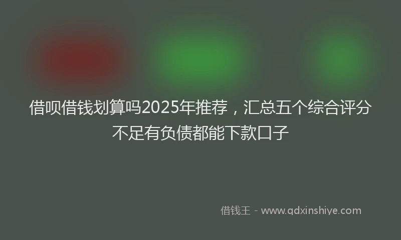 借呗借钱划算吗2025年推荐，汇总五个综合评分不足有负债都能下款口子