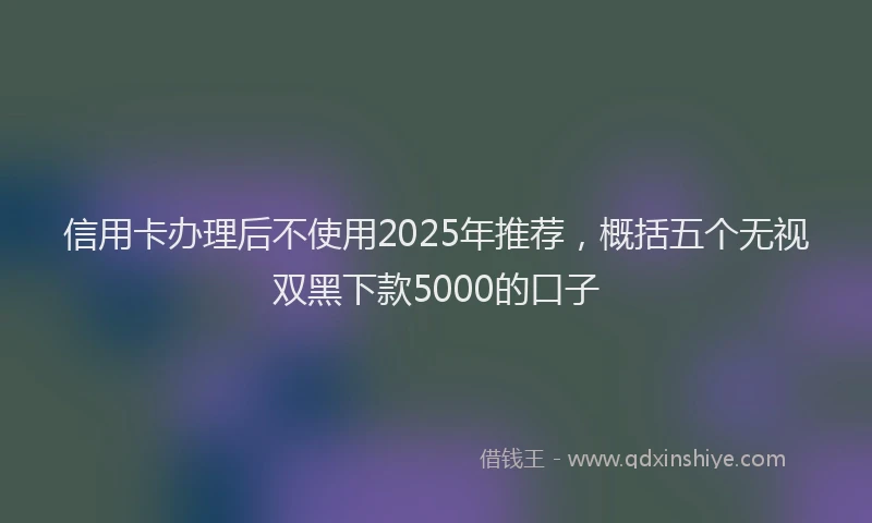 信用卡办理后不使用2025年推荐，概括五个无视双黑下款5000的口子