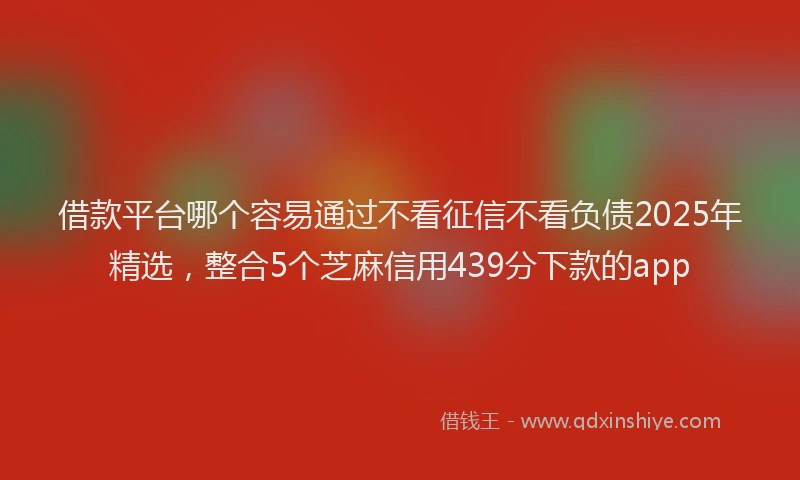 借款平台哪个容易通过不看征信不看负债2025年精选，整合5个芝麻信用439分下款的app